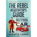 The Rebel Negotiator's Guide to Buying a Car: Expert Advice From a Professional Negotiator