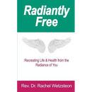 Radiantly Free: Recreating Life & Health from the Radiance of You