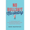 No Bullsh!t Marketing: 17 Contrarian Ways to Increase Referrals for Healthcare Services