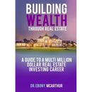 Building Wealth Through Real Estate: A Guide to a Multi-Million Dollar Real Estate Investing Career