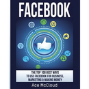 Facebook: The Top 100 Best Ways To Use Facebook For Business, Marketing, & Making Money