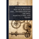 A CyclopÃ]dia of Practical Receipts and ... Information On the Arts, Manufactures, and Trades