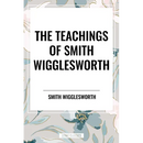 Teachings of Smith Wigglesworth: Ever Increasing Faith and Faith That Prevails