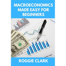Macroeconomics Made Easy For Beginners: A Practical Guide to Economic Cycles, Inflation, Policy, Trade, and the Big Picture Economy