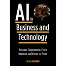 Artificial Intelligence in Business and Technology: Accelerate Transformation, Foster Innovation, and Redefine the Future