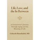 Life, Love, and the In-Between: A Geriatrician's Journey Through Aging and The Meaning of Life