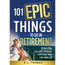 101 Epic Things To Do in Retirement: Dream Big, Live with Purpose, and Love Your Life After 60