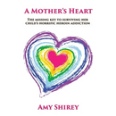 A Mother's Heart: The missing key to surviving her child's horrific heroin addiction