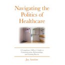 Navigating the Politics of Healthcare: A Compliance Officer's Guide to Communication, Relationships, and Gaining Buy-in