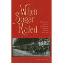 When Sugar Ruled: Economy and Society in Northwestern Argentina, Tucumán, 1876-1916