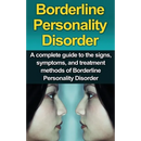 Borderline Personality Disorder: A Complete Guide to the Signs, Symptoms, and Treatment Methods of Borderline Personality Disorder