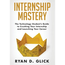 Internship Mastery: The Technology Student's Guide to Crushing Your Internship and Launching Your Career