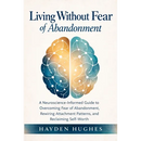 Living Without Fear of Abandonment A Neuroscience-Informed Guide to Overcoming Fear of Abandonment, Rewiring Attachment Patterns, and Reclaiming Self-