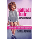 Natural Hair For Beginners: A Beginner's Guide To Going Natural Successfully!