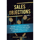 Sales Objections: Become a Master Closer and Increase Your Sales and Income by Learning How to Always Turn That No into a Yes Volume 1