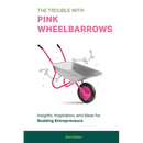 The Trouble with Pink Wheelbarrows: Insight, Inspiration, and Ideas for Budding Entrepreneurs