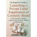The Beginner's Guide to Launching a Private Label Supplement or Cosmetic Brand: From Concept to Market: a Step-By-Step Guide for Wellness Entrepreneur