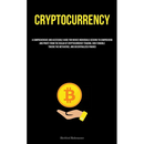 Cryptocurrency: A Comprehensive And Accessible Guide For Novice Individuals Seeking To Comprehend And Profit From The Realm Of Cryptocurrency Trading,