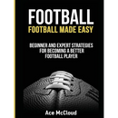Football: Football Made Easy: Beginner and Expert Strategies For Becoming A Better Football Player