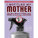 I Bottled My Mother: Grit, Grime & Growing a Business. the Mrs. Meyer's Story