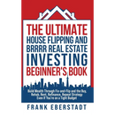 The Ultimate House Flipping and BRRRR Real Estate Investing Beginner's Book: Build Wealth Through Fix-and-Flip and the Buy, Rehab, Rent, Refinance, Re