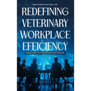 Redefining Veterinary Workplace Efficiency: Building Stronger Teams Through People, Process, and Purpose: Building Stronger Teams Through People, Proc
