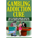 Gambling Addiction Cure: How To Overcome Gambling Addiction And Stop Compulsive Gambling For Life