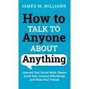 How to Talk to Anyone About Anything: Improve Your Social Skills, Master Small Talk, Connect Effortlessly, and Make Real Friends
