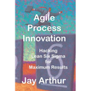 Agile Process Innovation: Hacking Lean Six Sigma to Maximize Results