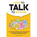 How to Talk to Anyone: Communication Strategies to Unlock Networking Skills, Gain Confidence, and Master Conversations for Social and Professional Suc