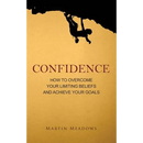 Confidence: How to Overcome Your Limiting Beliefs and Achieve Your Goals