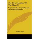 The Holy Sacrifice Of The Mass V2: Dogmatically, Liturgically, And Ascetically Explained