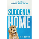 Suddenly Home: A Quick Start Guide to Successfully Working From Home