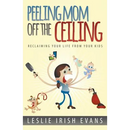 Peeling Mom Off the Ceiing: Reclaiming Your Life from Your Kids
