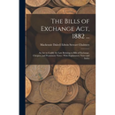 The Bills of Exchange Act, 1882 ...: An Act to Codify the Law Relating to Bills of Exchange, Cheques, and Promissory Notes: With Explanatory Notes and
