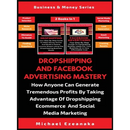 Dropshipping And Facebook Advertising Mastery (2 Books In 1): How Anyone Can Generate Tremendous Profits By Taking Advantage Of Dropshipping E-commerc