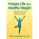 Happy Life at a Healthy Weight: Creating a Shame Free, Healthy Relationship with Food and Life