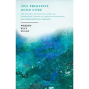 The Primitive Mind Cure - The Nature and Power of Faith; Or Elementary Lessons in Christian Philosophy and Transcendental Medicine: With an Essay on T