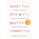 Quiet the Itty Bitty Shitty Committee: Five Self-Love Tools to Silence Your Inner Critic and Reclaim Your Worth