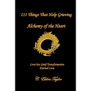 111 Things That Help Grieving: Alchemy of the Heart: Love Loss Grief Transformation Eternal Love
