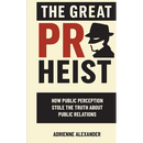 The Great PR Heist: How Public Perception Stole the Truth About Public Relations: How Public Perception Stole the Truth About Public Relations