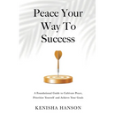 Peace Your Way to Success: A foundational guide to cultivate peace, prioritize yourself and achieve your goals