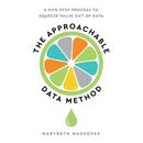 The Approachable Data Method: A Five-Step Process To Squeeze Value Out Of Data