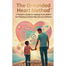 The Grounded Heart Method: A Parent's Guide to Healing from Within and Raising Emotionally Secure Children