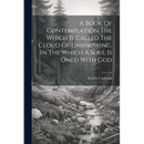A Book Of Contemplation The Which Is Called The Cloud Of Unknowing, In The Which A Soul Is Oned With God