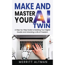 Make and Master Your AI Twin: A Step-by-Step Guide to Building Your Digital Double and Unlocking a Life of Freedom