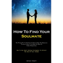 How To Find Your Soulmate: The Wrong Way To Find Your Soulmate Online The Humorous Women's Guide To Avoiding The Risks Of Online Dating Scams (How To