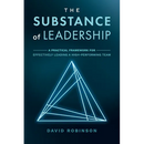 The Substance of Leadership: A Practical Framework for Effectively Leading a High-Performing Team