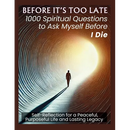 BEFORE IT'S TOO LATE 1000 Spiritual Questions to Ask Myself Before I Die: Self-Reflection for a Peaceful, Purposeful Life and Lasting Legacy
