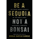 Be a Sequoia, Not a Bonsai: The Seven Growth Secrets of the World's Most Successful Companies